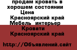 продам кровать в хорошем состоянии › Цена ­ 4 000 - Красноярский край Мебель, интерьер » Кровати   . Красноярский край